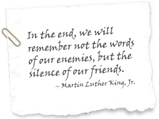 In the end, we will remember not the words of our enemies, but the silence of our friends. - Margin Luther King, Jr.